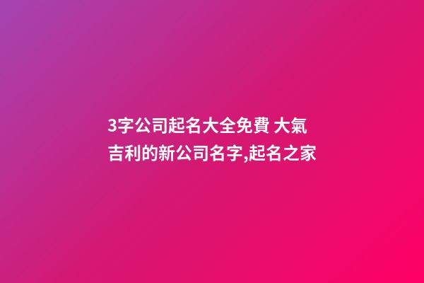 3字公司起名大全免費 大氣吉利的新公司名字,起名之家